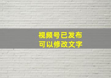 视频号已发布 可以修改文字